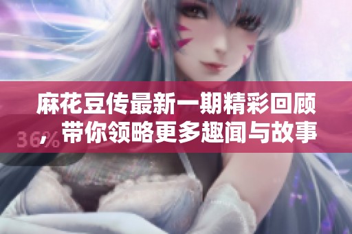麻花豆传最新一期精彩回顾，带你领略更多趣闻与故事