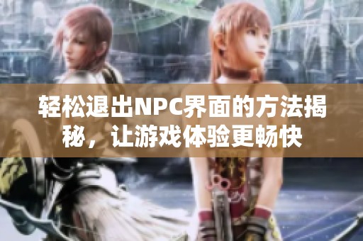 轻松退出NPC界面的方法揭秘，让游戏体验更畅快