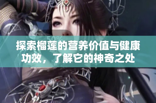 探索榴莲的营养价值与健康功效，了解它的神奇之处