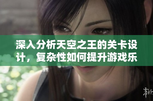 深入分析天空之王的关卡设计，复杂性如何提升游戏乐趣