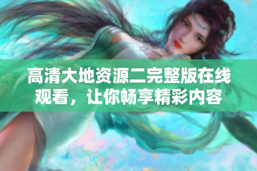 高清大地资源二完整版在线观看，让你畅享精彩内容