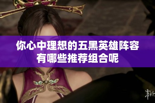 你心中理想的五黑英雄阵容有哪些推荐组合呢