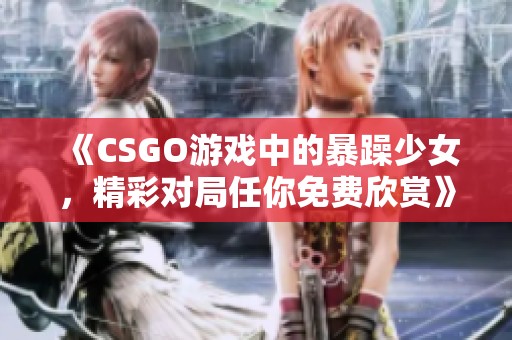 《CSGO游戏中的暴躁少女，精彩对局任你免费欣赏》