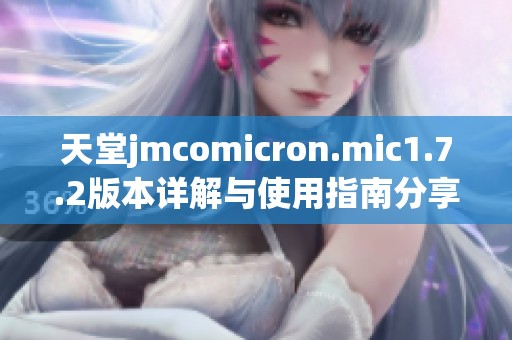 天堂jmcomicron.mic1.7.2版本详解与使用指南分享