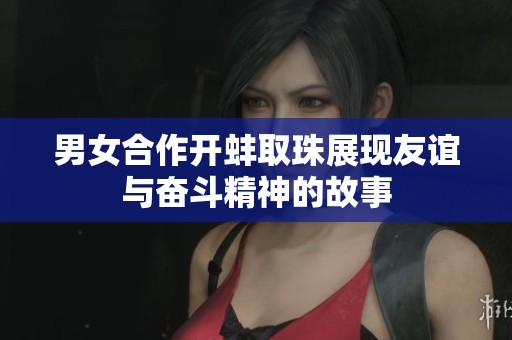 男女合作开蚌取珠展现友谊与奋斗精神的故事