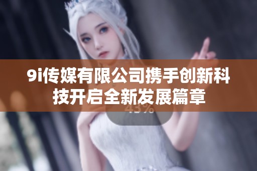 9i传媒有限公司携手创新科技开启全新发展篇章