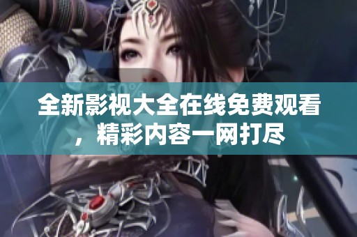 全新影视大全在线免费观看，精彩内容一网打尽