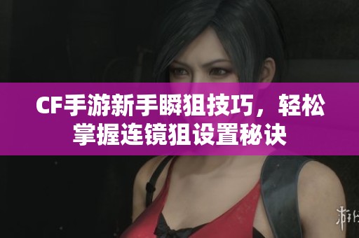 CF手游新手瞬狙技巧，轻松掌握连镜狙设置秘诀