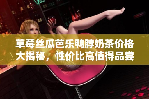 草莓丝瓜芭乐鸭脖奶茶价格大揭秘，性价比高值得品尝！