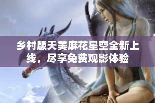 乡村版天美麻花星空全新上线，尽享免费观影体验