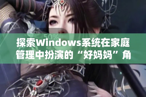 探索Windows系统在家庭管理中扮演的“好妈妈”角色