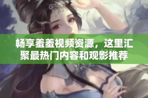 畅享羞羞视频资源，这里汇聚最热门内容和观影推荐