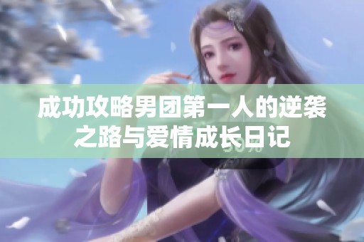 成功攻略男团第一人的逆袭之路与爱情成长日记