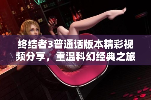 终结者3普通话版本精彩视频分享，重温科幻经典之旅