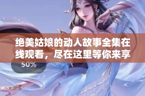绝美姑娘的动人故事全集在线观看，尽在这里等你来享受
