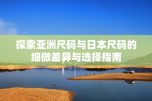 探索亚洲尺码与日本尺码的细微差异与选择指南