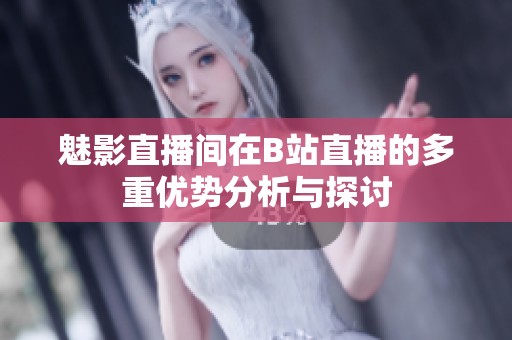 魅影直播间在B站直播的多重优势分析与探讨