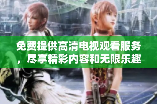 免费提供高清电视观看服务，尽享精彩内容和无限乐趣