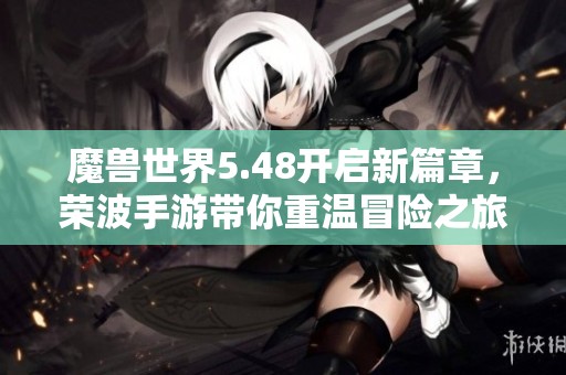 魔兽世界5.48开启新篇章，荣波手游带你重温冒险之旅