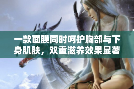 一款面膜同时呵护胸部与下身肌肤，双重滋养效果显著