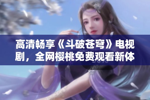 高清畅享《斗破苍穹》电视剧，全网樱桃免费观看新体验