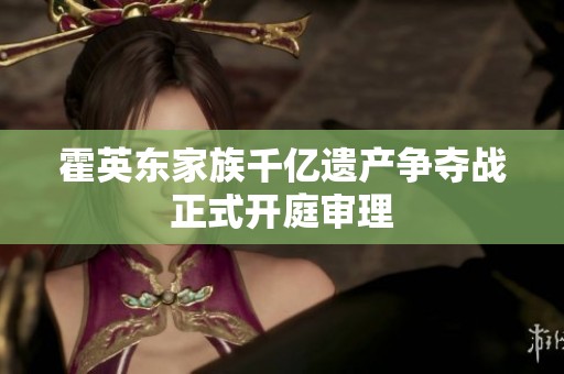 霍英东家族千亿遗产争夺战正式开庭审理