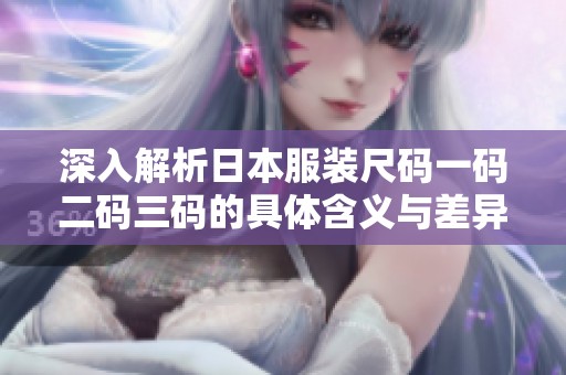 深入解析日本服装尺码一码二码三码的具体含义与差异