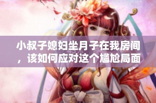 小叔子媳妇坐月子在我房间，该如何应对这个尴尬局面