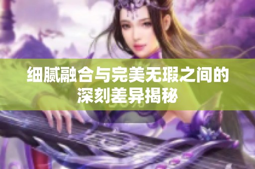 细腻融合与完美无瑕之间的深刻差异揭秘