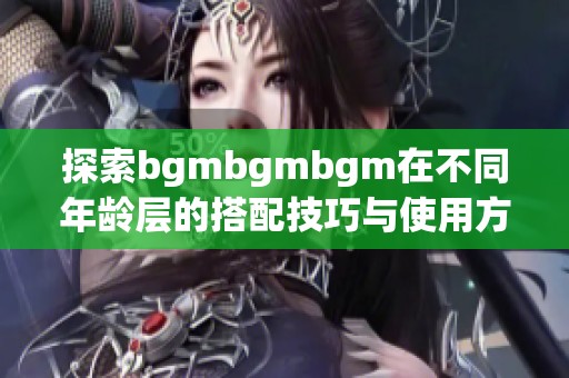 探索bgmbgmbgm在不同年龄层的搭配技巧与使用方法
