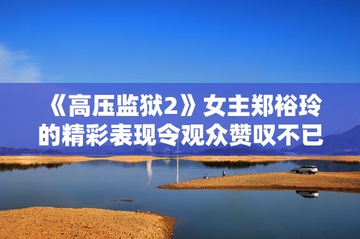 《高压监狱2》女主郑裕玲的精彩表现令观众赞叹不已
