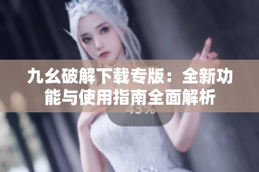 九幺破解下载专版：全新功能与使用指南全面解析