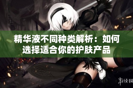 精华液不同种类解析：如何选择适合你的护肤产品