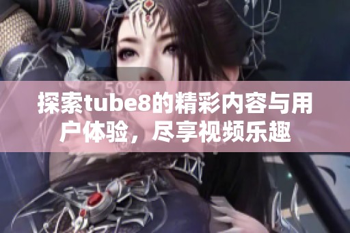 探索tube8的精彩内容与用户体验，尽享视频乐趣