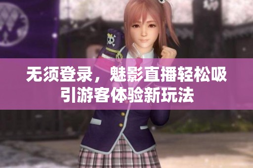 无须登录，魅影直播轻松吸引游客体验新玩法