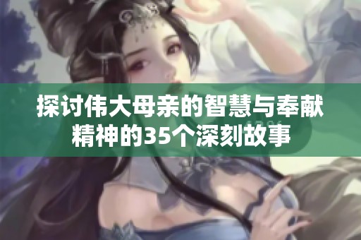 探讨伟大母亲的智慧与奉献精神的35个深刻故事