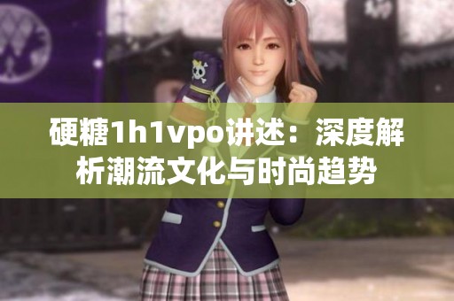 硬糖1h1vpo讲述：深度解析潮流文化与时尚趋势