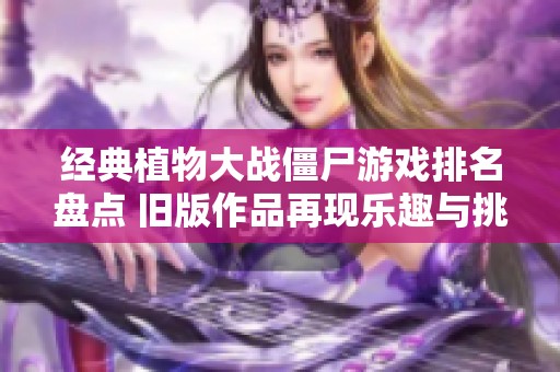 经典植物大战僵尸游戏排名盘点 旧版作品再现乐趣与挑战