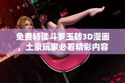 免费畅读斗罗玉转3D漫画，土豪玩家必看精彩内容