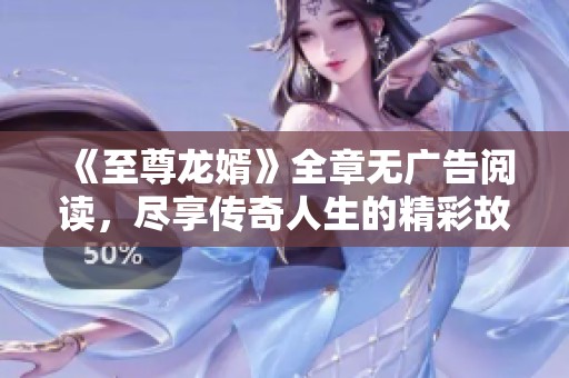 《至尊龙婿》全章无广告阅读，尽享传奇人生的精彩故事