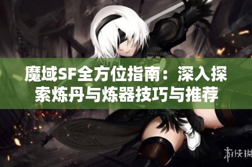 魔域SF全方位指南：深入探索炼丹与炼器技巧与推荐
