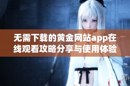 无需下载的黄金网站app在线观看攻略分享与使用体验