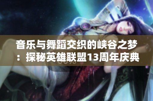 音乐与舞蹈交织的峡谷之梦：探秘英雄联盟13周年庆典的东方魅力