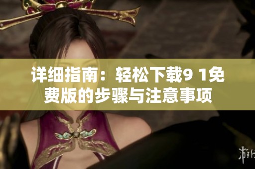 详细指南：轻松下载9 1免费版的步骤与注意事项