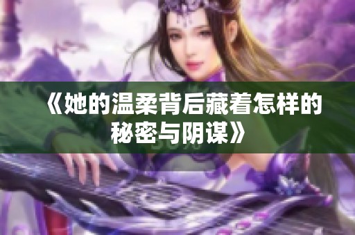 《她的温柔背后藏着怎样的秘密与阴谋》