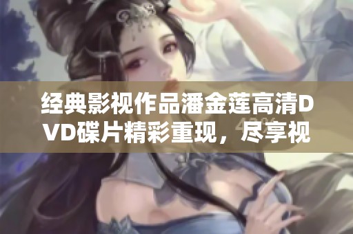 经典影视作品潘金莲高清DVD碟片精彩重现，尽享视觉盛宴