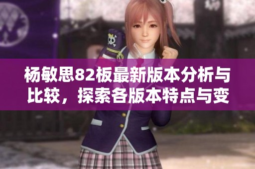 杨敏思82板最新版本分析与比较，探索各版本特点与变化