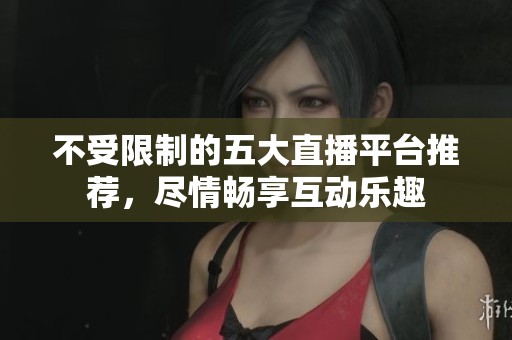 不受限制的五大直播平台推荐，尽情畅享互动乐趣