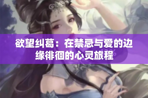 欲望纠葛：在禁忌与爱的边缘徘徊的心灵旅程
