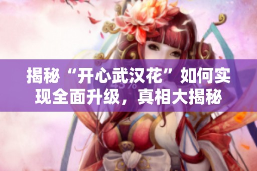 揭秘“开心武汉花”如何实现全面升级，真相大揭秘